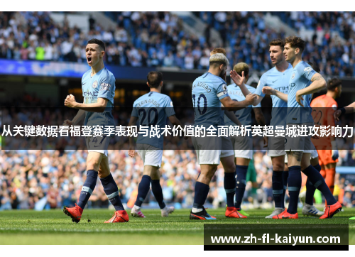 从关键数据看福登赛季表现与战术价值的全面解析英超曼城进攻影响力