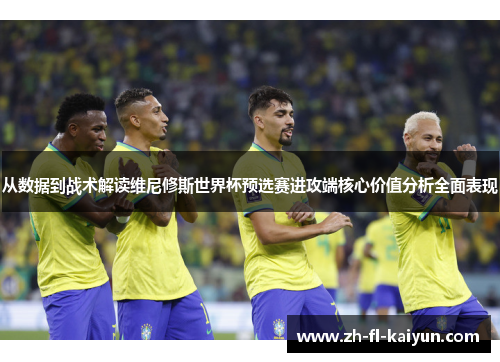 从数据到战术解读维尼修斯世界杯预选赛进攻端核心价值分析全面表现
