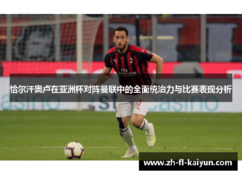 恰尔汗奥卢在亚洲杯对阵曼联中的全面统治力与比赛表现分析