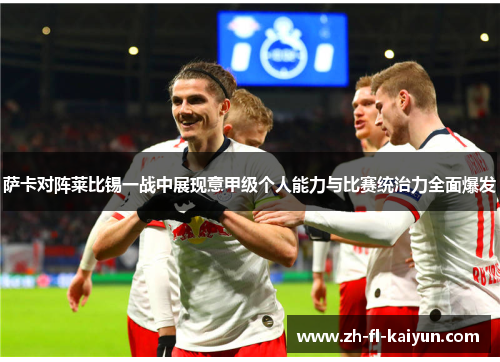 萨卡对阵莱比锡一战中展现意甲级个人能力与比赛统治力全面爆发