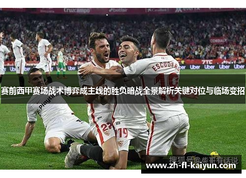 赛前西甲赛场战术博弈成主线的胜负暗战全景解析关键对位与临场变招