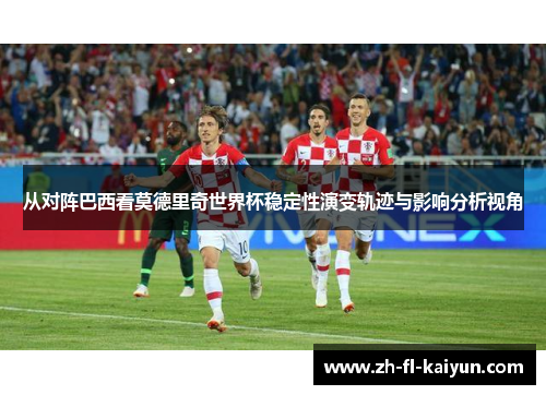 从对阵巴西看莫德里奇世界杯稳定性演变轨迹与影响分析视角