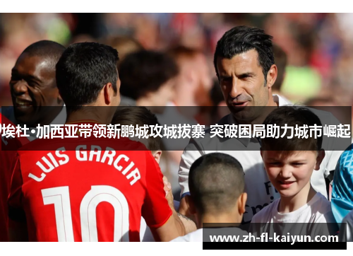 埃杜·加西亚带领新鹏城攻城拔寨 突破困局助力城市崛起