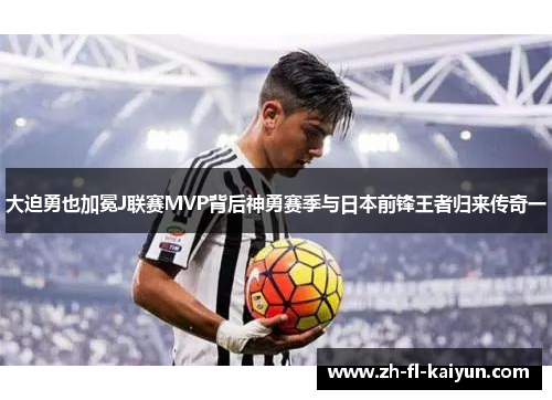 大迫勇也加冕J联赛MVP背后神勇赛季与日本前锋王者归来传奇一