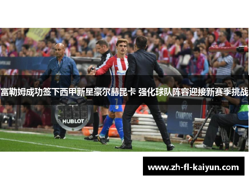 富勒姆成功签下西甲新星豪尔赫昆卡 强化球队阵容迎接新赛季挑战