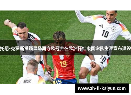 托尼·克罗斯带领皇马再夺欧冠并在欧洲杯结束国家队生涯宣布退役