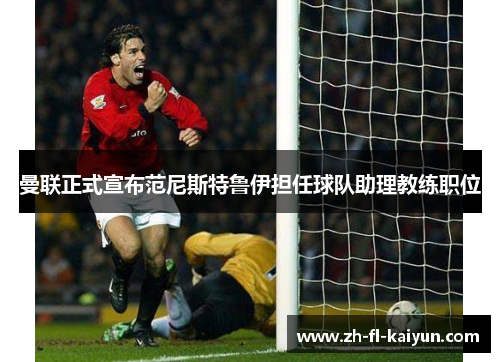 曼联正式宣布范尼斯特鲁伊担任球队助理教练职位