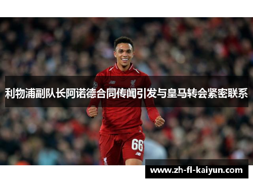 利物浦副队长阿诺德合同传闻引发与皇马转会紧密联系