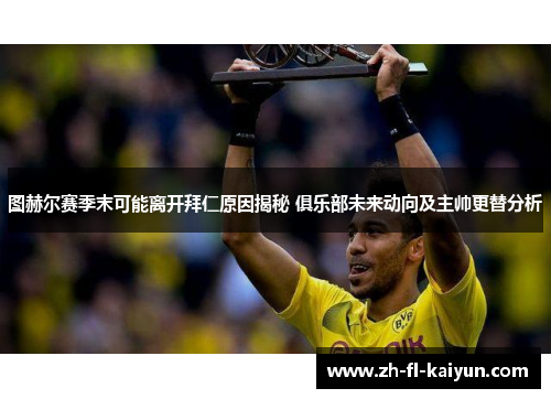 图赫尔赛季末可能离开拜仁原因揭秘 俱乐部未来动向及主帅更替分析