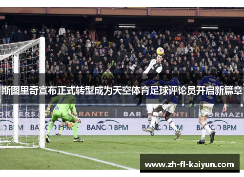 斯图里奇宣布正式转型成为天空体育足球评论员开启新篇章