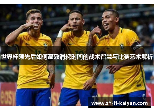 世界杯领先后如何高效消耗时间的战术智慧与比赛艺术解析