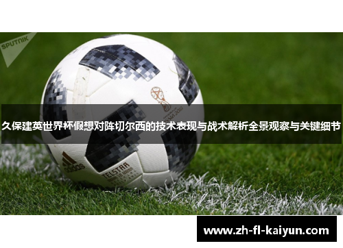 久保建英世界杯假想对阵切尔西的技术表现与战术解析全景观察与关键细节