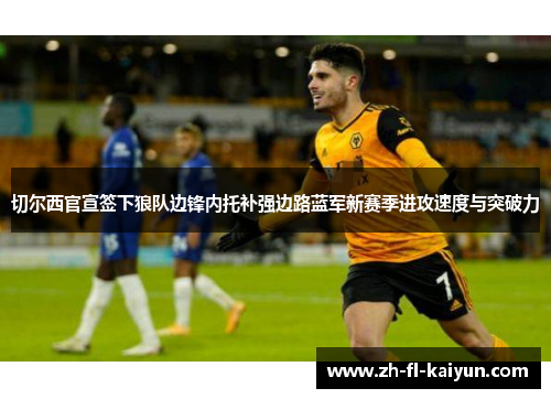 切尔西官宣签下狼队边锋内托补强边路蓝军新赛季进攻速度与突破力