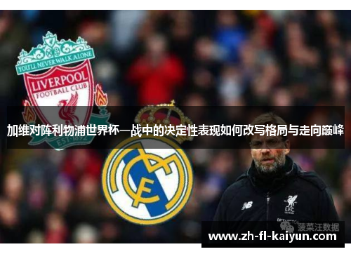 加维对阵利物浦世界杯一战中的决定性表现如何改写格局与走向巅峰