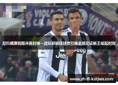 尼科威廉姆斯决赛封神一战斩获最佳球员引爆全场见证新王崛起时刻