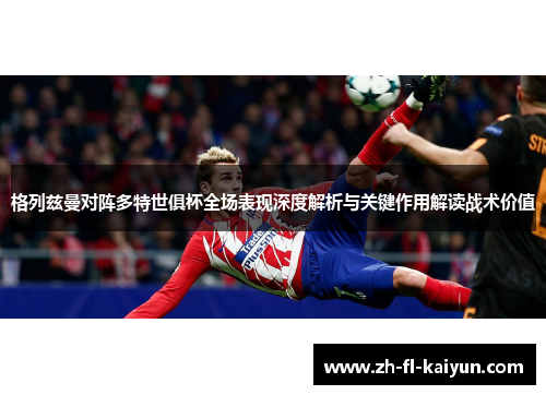 格列兹曼对阵多特世俱杯全场表现深度解析与关键作用解读战术价值